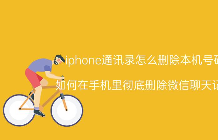 iphone通讯录怎么删除本机号码 如何在手机里彻底删除微信聊天记录？